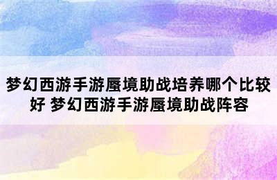 梦幻西游手游蜃境助战培养哪个比较好 梦幻西游手游蜃境助战阵容